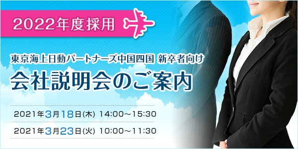 2022年度採用 東京海上日動パートナーズ中国四国 新卒者向け 会社説明会のご案内 2021年3月18日(木)14:00～15:30 2021年3月23日(火)10:00～11:30