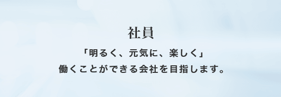 社員 「明るく、元気に、楽しく」働くことができる会社を目指します。