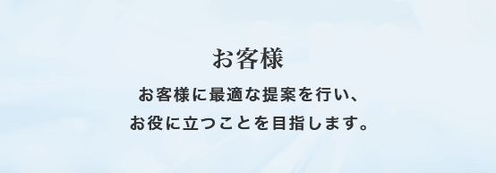 お客様 お客様に最適な提案を行い、お役に立つことを目指します。