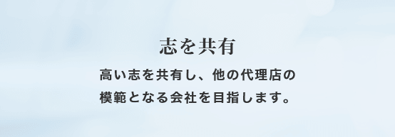 志を共有 高い志を共有し、他の代理店の模範となる会社を目指します。