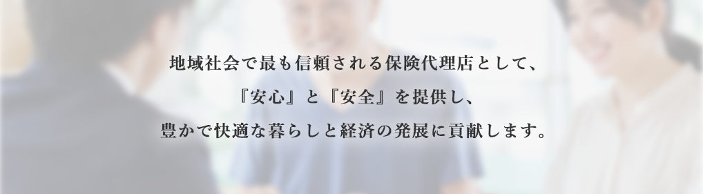 地域社会で最も信頼される保険代理店として、『安心』と『安全』を提供し、豊かで快適な暮らしと経済の発展に貢献します。