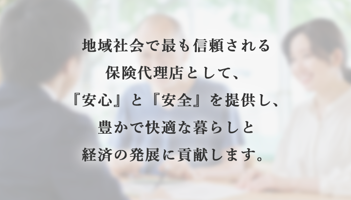 地域社会で最も信頼される保険代理店として、『安心』と『安全』を提供し、豊かで快適な暮らしと経済の発展に貢献します。