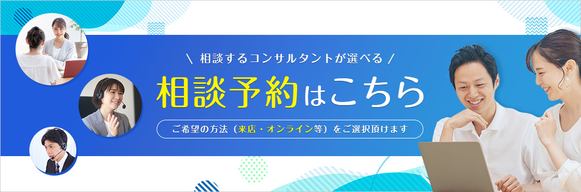 相談するコンサルタントが選べる相談予約はこちら ご希望の方法 (来店・オンライン等) をご選択頂けます