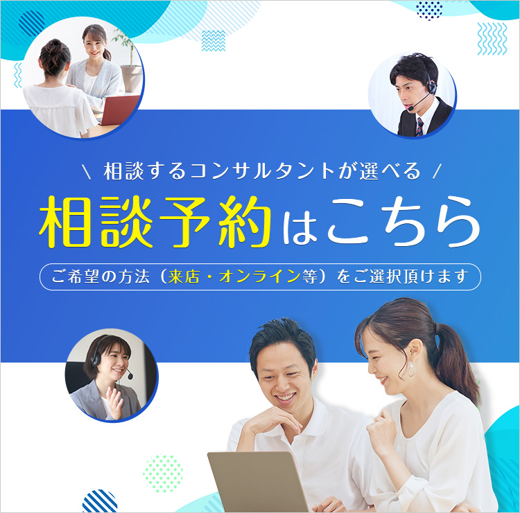 相談するコンサルタントが選べる相談予約はこちら ご希望の方法 (来店・オンライン等) をご選択頂けます